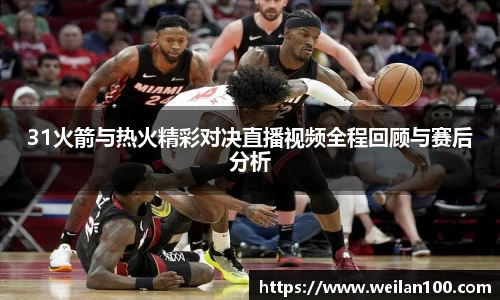 31火箭与热火精彩对决直播视频全程回顾与赛后分析