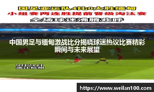 中国男足与缅甸激战比分揭晓球迷热议比赛精彩瞬间与未来展望