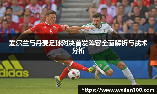 爱尔兰与丹麦足球对决首发阵容全面解析与战术分析