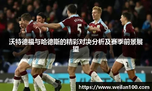 沃特德福与哈德斯的精彩对决分析及赛季前景展望