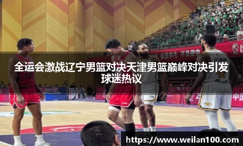 全运会激战辽宁男篮对决天津男篮巅峰对决引发球迷热议