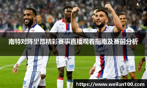 南特对阵里昂精彩赛事直播观看指南及赛前分析