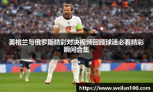 英格兰与俄罗斯精彩对决视频回顾球迷必看精彩瞬间合集